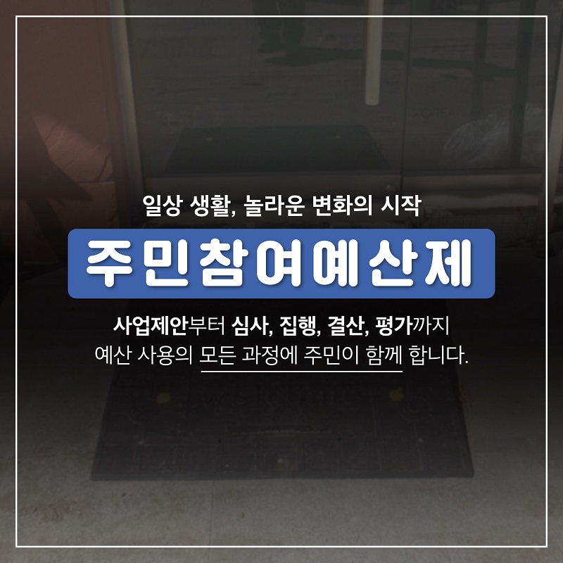5. 일상 생활, 놀라운 변화의 시작 주민참여예산제 사업제안부터 심사, 집행, 결산, 평가까지 예산 사용의 모든 과정에 주민이 함께 합니다.