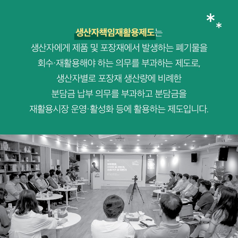 생산자책임재활용제도는 생산자에게 제품 및 포장재에서 발생하는 폐기물을 회수·재활용해야 하는 의무를 부과하는 제도로, 생산자별로 포장재 생산량에 비례한 분담금 납부 의무를 부과하고 분담금을 재활용시장 운영·활성화 등에 활용하는 제도입니다.