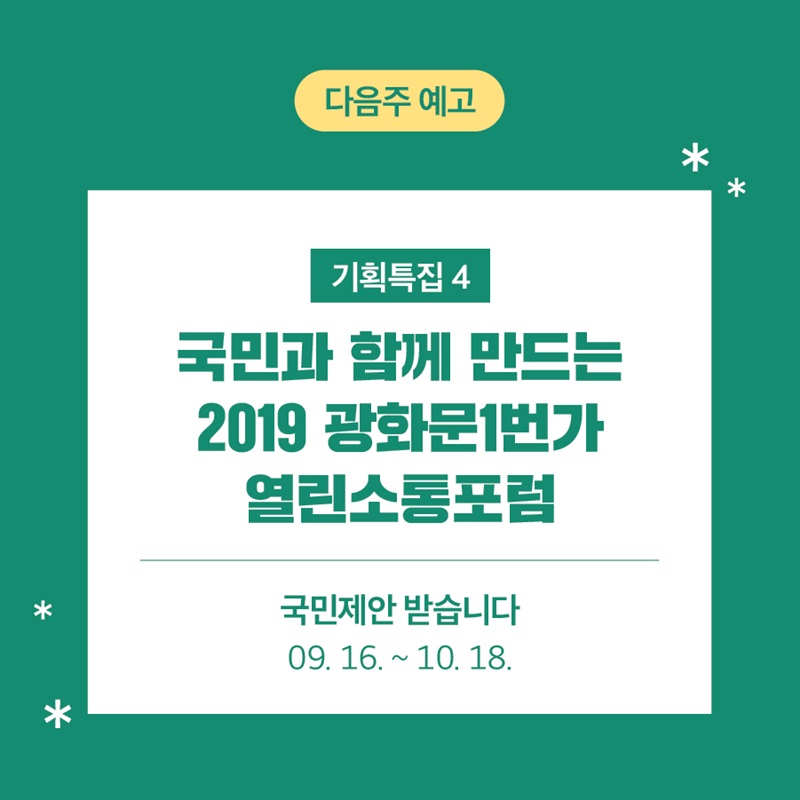 다음주 예고 기획특집 4. 국민과 함께 만드는 2019 광화문1번가 열린소통포럼 국민제안 받습니다 9월 16일 부터 10월 18일 까지