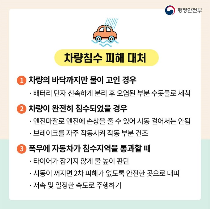 <4> 차량침수 피해 대처 1. 차량의 바닥까지만 물이 고인 경우  - 배터리 단자 신속하게 분리 후 오염된 부분 수돗물로 세척 2. 차량이 완전히 침수되었을 경우  - 엔진마찰로 엔진에 손상을 줄 수 있어 시동을 걸어서는 안됨  - 브레이크를 자주 작동시켜 작동 부분 건조 3. 폭우에 자동차가 침수지역을 통과할 때  - 타이어가 잠기지 않게 물 높이 판단  - 시동이 꺼지면 2차 피해가 없도록 안전한 곳으로 대피  - 저속 및 일정한 속도로 주행하기