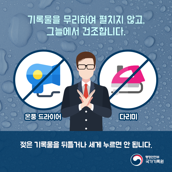 5. 기록물을 무리하여 펼치지 않고, 그늘에서 건조합니다. 기록물 건조 시 온풍 드라이어와 다리미를 사용하지 마세요. 젖은 기록물을 뒤틀거나 세게 누르면 안 됩니다.