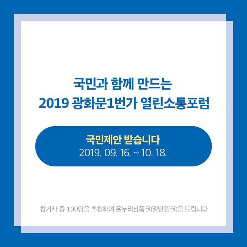 국민과 함께 만드는 2019 광화문1번가 열린소통포럼  국민제안 받습니다. 기간 2019년 9월 16일 부터 10월 18일 까지  참가자 중 100명을 추첨하여 온누리상품권(일만원권)을 드립니다.