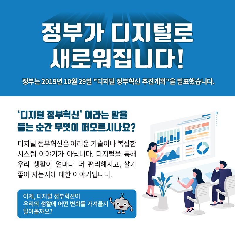 정부가 디지털로 새로워집니다. 정부는 2019년 10월 29일 디지털정부혁신 추진계획을 발표했습니다. 디지털정부혁신이 우리 생활에 어떤변화를 가져올지 알아볼까요?