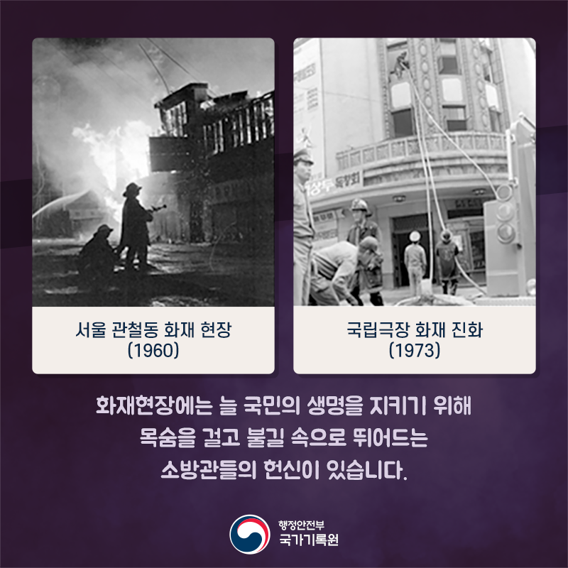 화재현장에는 늘 국민의 생명을 지키기 위해 목숨을 걸고 불길 속으로 뛰어드는 소방관들의 헌신이 있습니다.  1960년 서울 관철동 화재 및 1973년 국립극장 화재 진화 현장에서도 느낄 수 있습니다. 