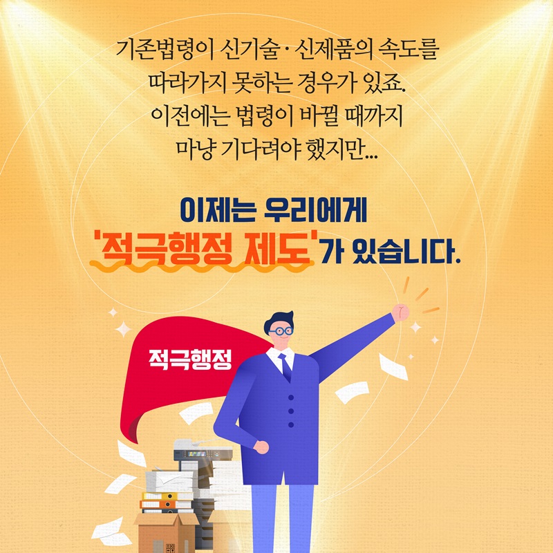 기존법령이 신기술‧신제품의 속도를 따라가지 못하는 경우가 있죠, 이전에는 법령이 바뀔 때까지 마냥 기다려야 했지만... 이제는 우리에게 ‘적극행정 제도’가 있습니다. (적극행정)