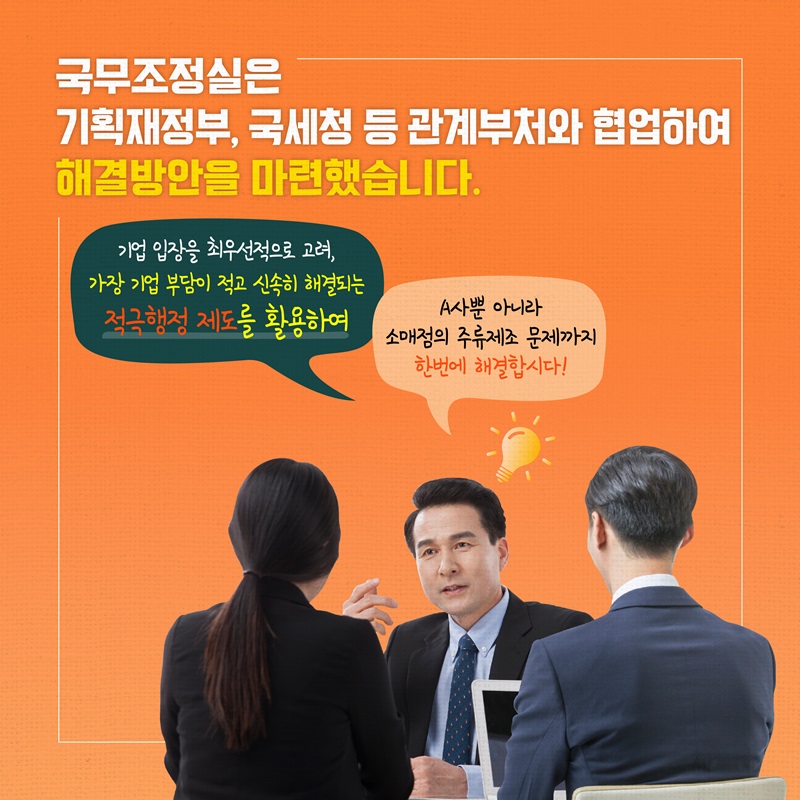 국무조정실은 기획재정부, 국세청 등 관계부처와 협업하여 해결방안을 마련하였습니다. “기업입장을 최우선으로 고려, 가장 기업부담이 적고 신속히 해결되는 적극행정 제도를 활용하여 A사 뿐 아니라 소매점의 주류제조 문제까지 한번에 해결합시다!”