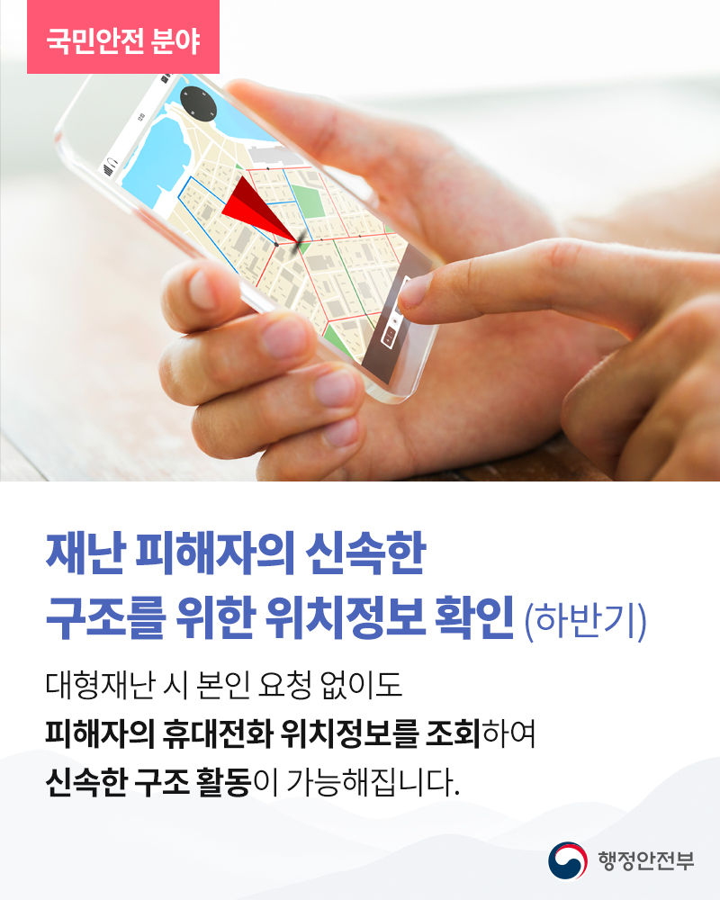 재난 피해자의 신속한 구조를 위한 위치정보 확인 (하반기)  대형재난 시 본인 요청 없이도 피해자의 휴대전화 위치정보를 조회하여 신속한 구조 활동이 가능해집니다.