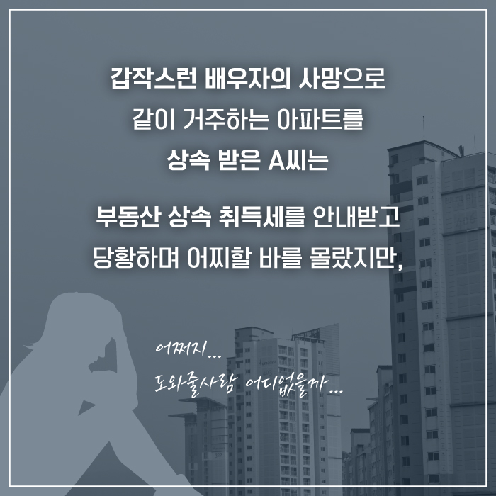 갑작스런 배우자의 사망으로 같이 거주하는 아파트를 상속받은 A씨는  부동산 상속 취득세를 안내받고 당황하며 어쩌할 바를 몰랐지만,