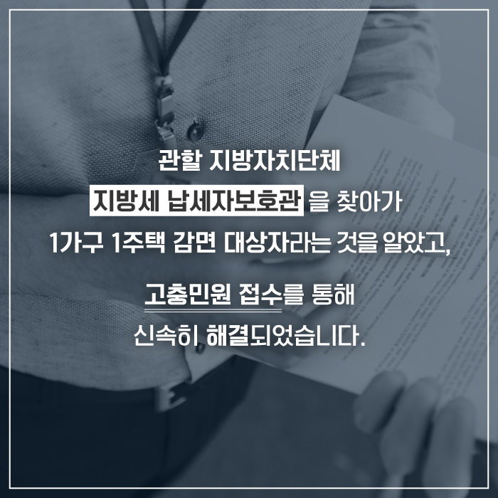 관할 지방자치단체 지방세 납세자보호관을 찾아가 1가구 1주택 감면 대상자라는 것을 알았고, 고충민원 접수를 통해 신속히 해결되었습니다.