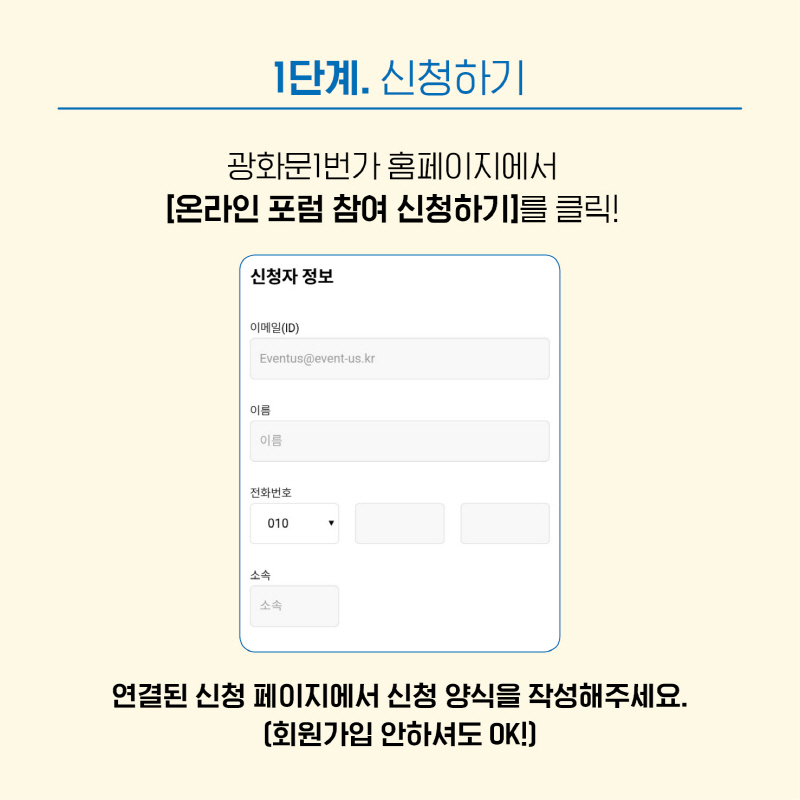 1단계는 <신청하기> 입니다. 광화문 1번가 홈페이지의 [온라인 포럼 참여 신청하기]를 통해, 신청 양식을 작성해주세요. 