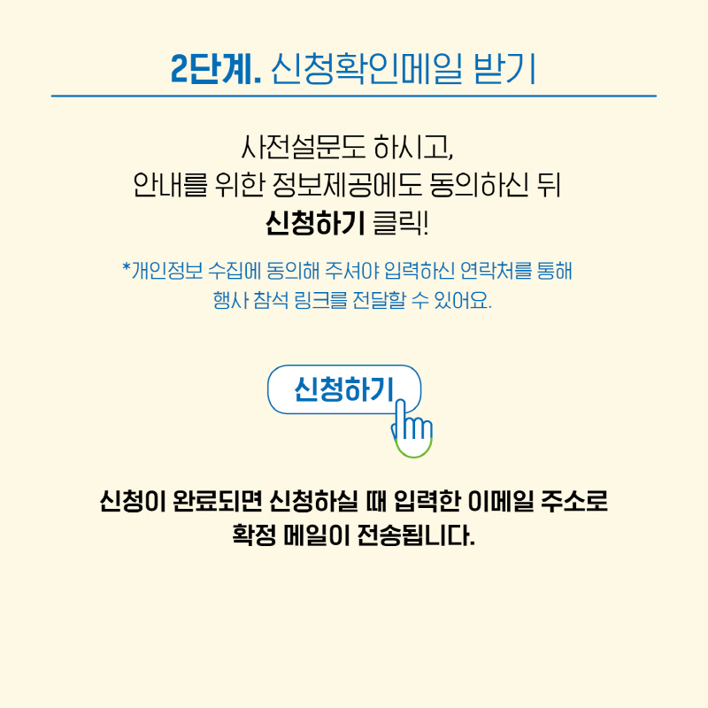 2단계는 <신청확인메일 받기> 입니다.  신청이 완료되면 신청하실 때 입력한 이메일 주소로 확정 메일이 전송됩니다. 개인정보 수집에 동의해주셔야 전달할 수 있어요!