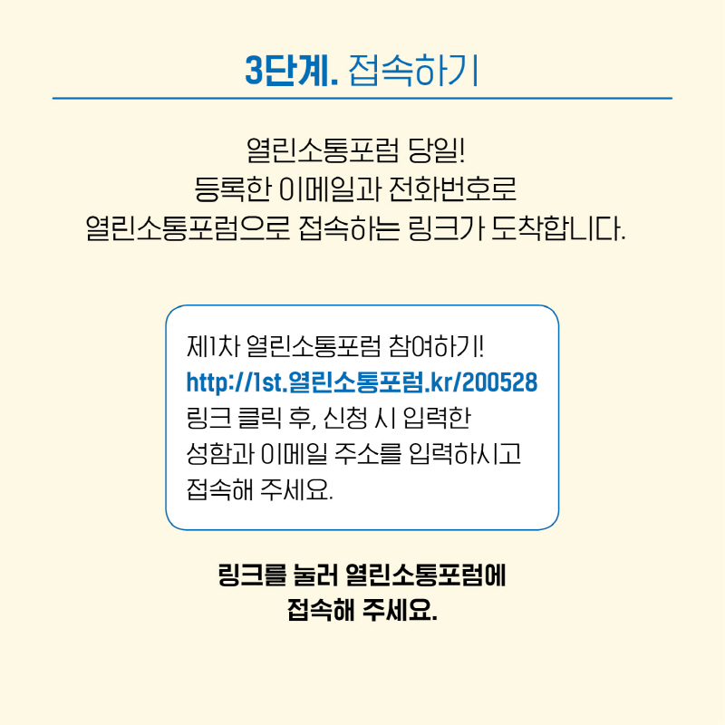 3단계는 <접속하기> 입니다. 열린소통포럼 당일, 등록한 이메일과 전화번호로 열린소통포럼에 접속하는 링크가 도착할것입니다. 링크를 눌러, 열린소통포럼에 접속해주세요!