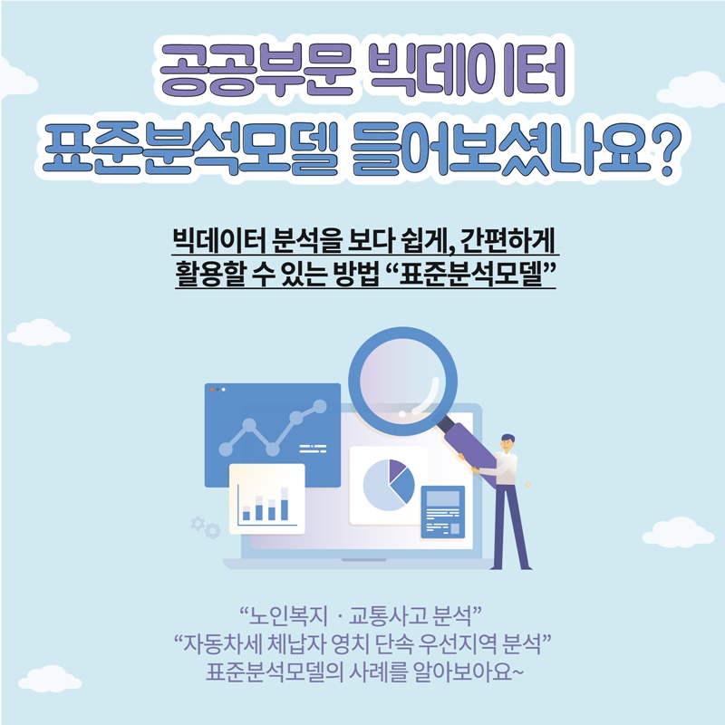1. 공공부문 빅데이터 표준분석모델 들어보셨나요? 빅데이터 분석을 보다 쉽게, 간편하게 활용할 수 있는 방법 "표준분석모델" "노인복지 · 교통사고 분석", "자동차세 체납자 영시 단속 우선지역 분석" 표준분석모델의 사례를 알아보아요~