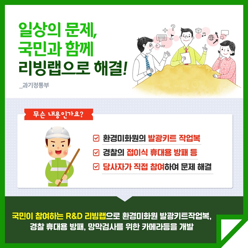 8. 일상의 문제, 국민과 함께 리빙랩으로 해결!(과학기술정보통신부) 환경미화원의 발광키트 작업복 경찰의 접이식 휴대용 방패 등 당사자가 직접 참여하여 문제해결 국민이 참여하는 R&D 리빙랩으로 환경미화원의 발광키트작업복, 경찰 휴대용 방패, 망막검사를 위한 카메라 등을 개발