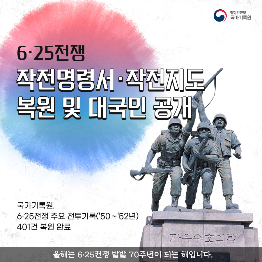 1. 6·25전쟁 작전명령서·작전지도 복원 및 대국민 공개 | 국가기록원, 6·25전쟁 주요 전투기록('50~'52년)401건 복원 완료 | 올해는 6·25전쟁 발발 70주년이 되는 해 입니다.