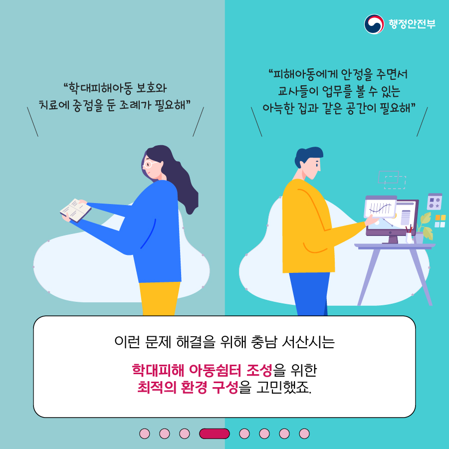 4.  (1) 학대피해아동 보호와 치료에 중점을 둔 조례가 필요해 (2) 피해아동에게 안정을 교사들이 업무를 할 수 있는 아늑한 집과 같은 공간이 필요해  (3) 이런 문제 해결을 위해 서산시는 학대피해 아동쉼터 조성을 위한 최적의 환경 구성을 고민했조