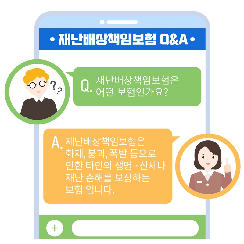 2. Q&A로 알아보는 재난배상책임보험 재난배상책임보험은 어떤 보험인가요?  재난배상책임보험은 화재, 붕괴, 폭발 등으로 인한 타인의 생명·신체나 재난 손해를 보상하는 든든한 정책 보험입니다.