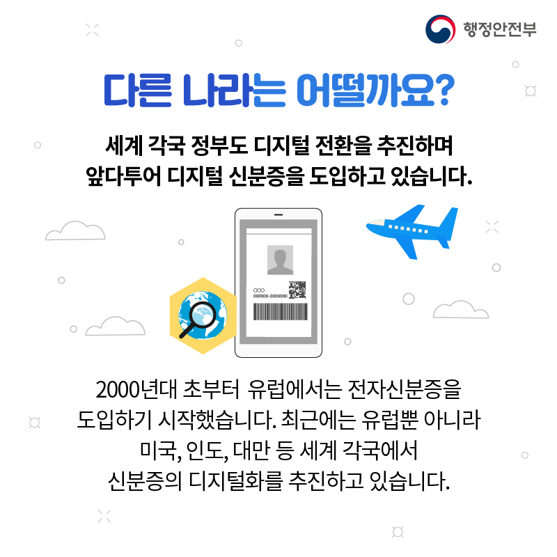 다른 나라는 어떨까요? 세계 각국 정부도 디지털 전환을 추진하며 앞다투어 디지털 신분증을 도입하고 있습니다. 2000년대 초부터  유럽에서는 전자신분증을 도입하기 시작했습니다. 최근에는 유럽뿐 아니라 미국, 인도, 대만 등 세계 각국에서 신분증의 디지털화를 추진하고 있습니다.