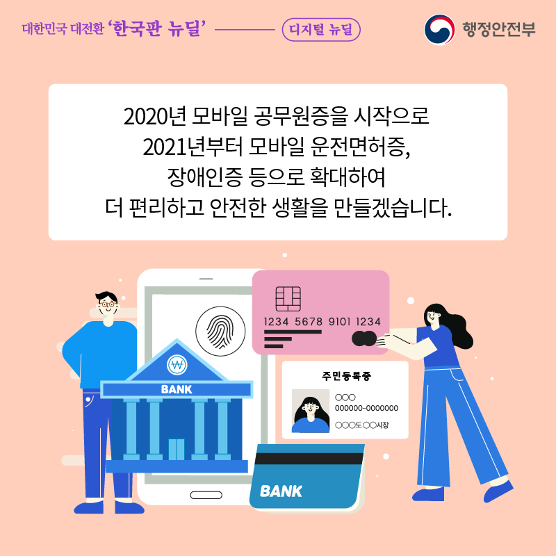 2020년 모바일 공무원증을 시작으로  2021년부터 모바일 운전면허증,  장애인증 등으로 확대하여  더 편리하고 안전한 생활을 만들겠습니다.
