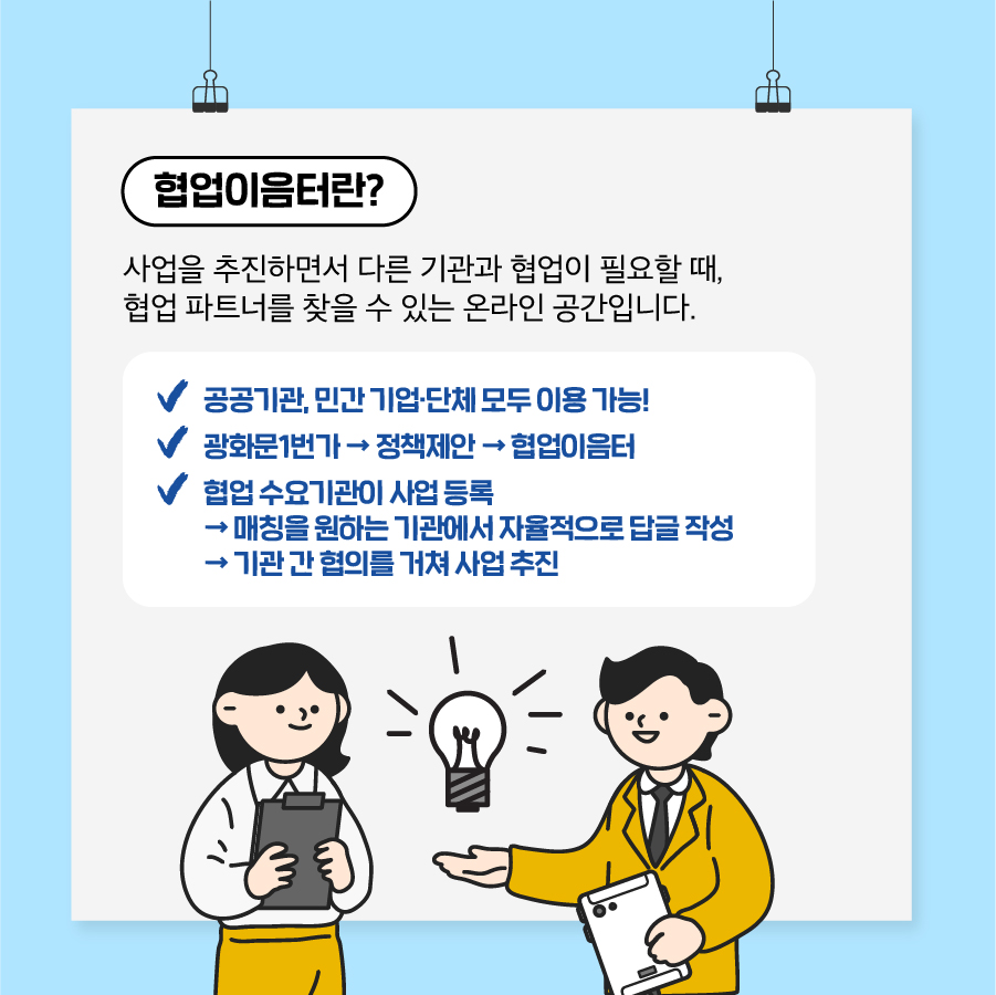 2.  협업이음터란?  사업을 추진하면서 다른 기관과 협업이 필요할 때, 협업 파트너를 찾을 수 있는 온라인 공간입니다.  - 공공기관, 민간 기업·단체 모두 이용 가능! - 광화문1번가→ 정책제안 → 협업이음터 - 협업 수요기관이 사업 등록→ 매칭을 원하는 기관에서 자율적으로 답글 작성 → 기관 간 합의를 거쳐 사업 추진