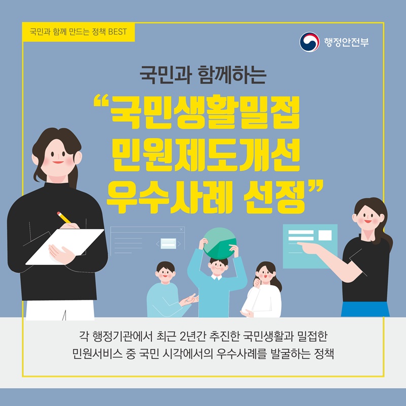 4. 국민과 함께하는 "국민생활밀접 민원제도개선 우수사례 선정"  - 각 행정기관에서 최근 2년간 추진한 국민생활과 밀접한  민원서비스 중 국민 시각에서의 우수사례를 발굴하는 정책