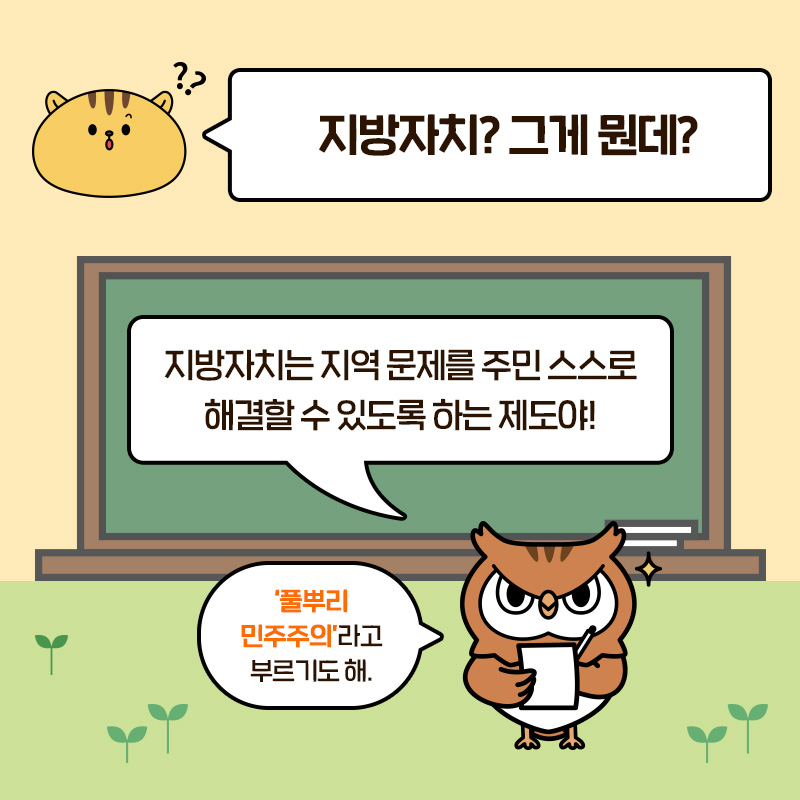 "지방자치? 그게 뭔데?" "지방자치는 지역 문제를 주민 스스로 해결할 수 있도록 하는 제도야! '풀뿌리 민주주의'라고 부르기도 해."