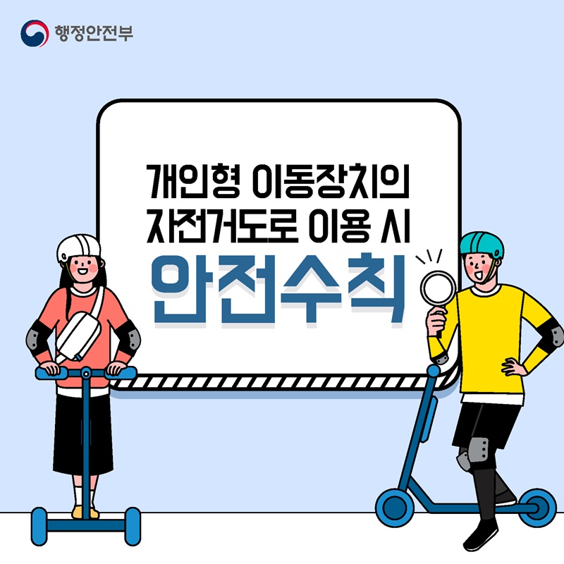 1. 개인형 이동장치의 자전거도로 이용 시 안전수칙   - 개인형 이동장치란 전동킥보드, 전동이륜평행차, 전동기의 동력만으로 움직일 수 있는 자전거를 말합니다.