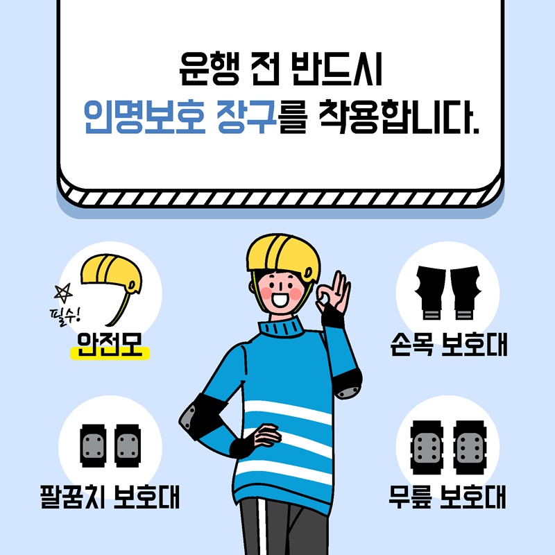 3. 운행 전 반드시 인명보호 장구를 착용합니다.   - 인명보호 장구는 안전모, 손목 보호대, 팔꿈치 보호대, 무릎 보호대 등입니다.