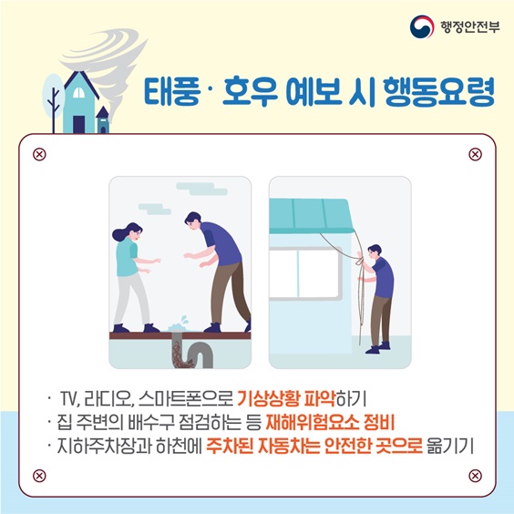 p.7    태풍, 호우 예보시 행동요령입니다. TV, 라디오, 스마트폰으로 기상상황을 파악합니다 집 주변의 배수구를 점검하는 등 재해위험요소를 정비해 주세요. 지하주차장과 하천에 주차된 자동차는 안전한 곳으로 이동해주세요.
