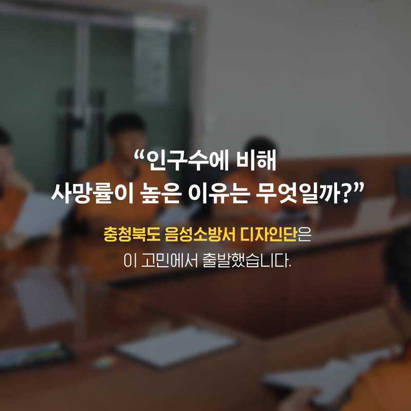 “인구수에 비해 사망률이 높은 이유는 무엇일까?” 충청북도 음성소방서 국민디자인단은 이고민에서 출발했습니다.