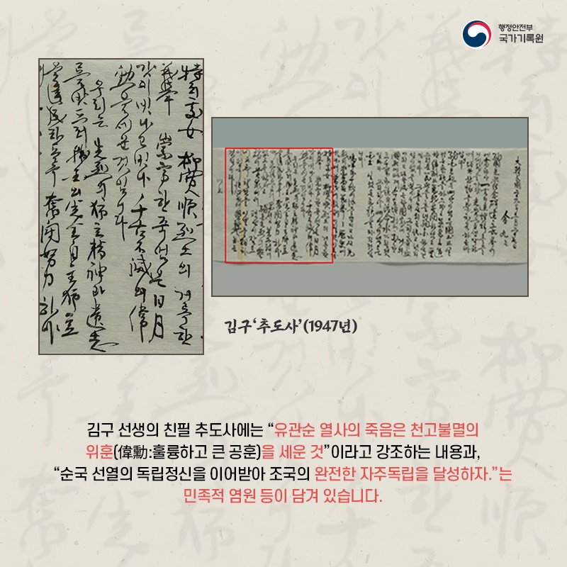 4. 김구 선생의 친필 추도사에는 "유관순 열사의 죽음은 천고불멸의 위훈(偉勳 : 훌륭하고 큰 공훈)을 세운 것"이라고 강조하는 내용과, "순국 선열의 독립정신을 이어받아 조국의 완전한 자주독립을 달성하자."는 민족적 염원 등이 담겨있습니다.