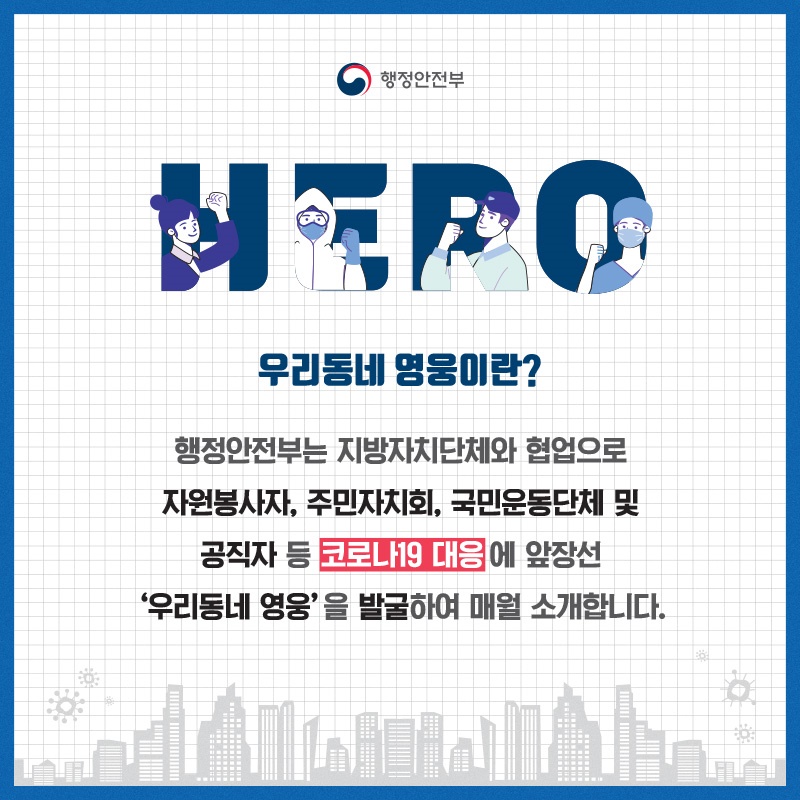 우리동네 영웅이란?  행정안전부는 지방자치단체와 협업으로 자원봉사자, 주민자치회 및 국민운동단체, 공직자 등 코로나19 대응에 앞장선 ‘우리동네 영웅’을 발굴하여 매월 소개합니다.