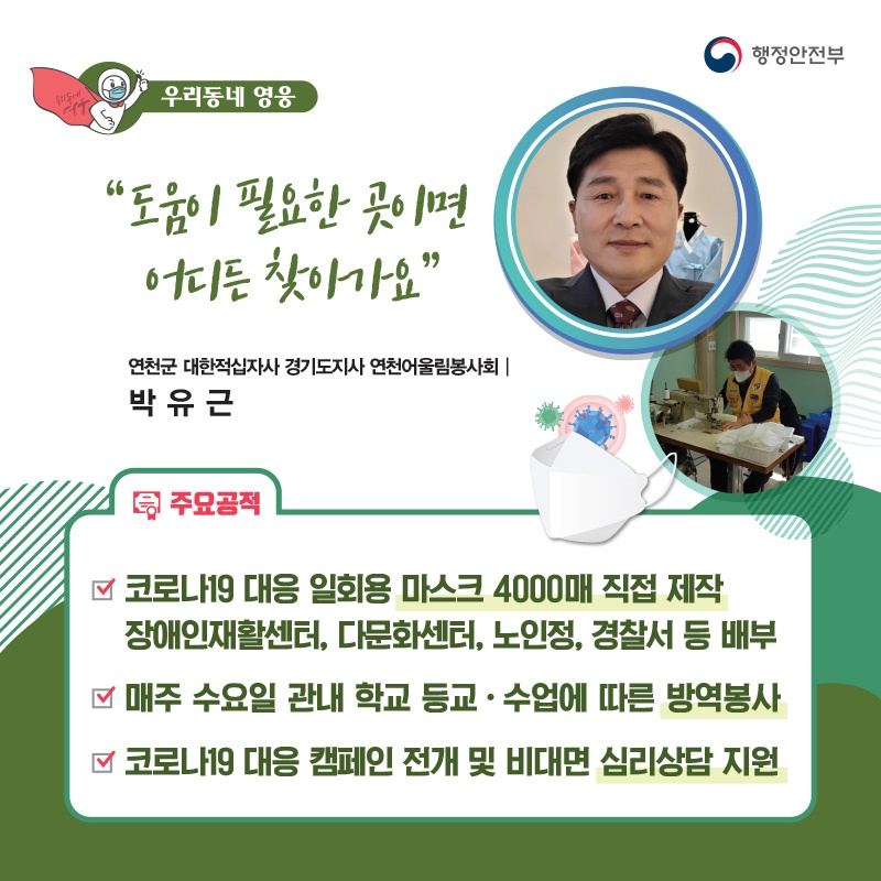 “도움이 필요한 곳이면 어디든 찾아가요” 연천군 대한적십자사 경기도지사 연천어울림봉사회┃박유근  주요공적 - 코로나19 대응 일회용 마스크 4000매 제작    장애인재활센터·다문화센터, 노인정, 경찰서 등 배부 - 매주 수요일 관내 학교 등교·수업에 따른 방역봉사 - 코로나19 대응 캠페인 전개 및 비대면 심리상담 지원