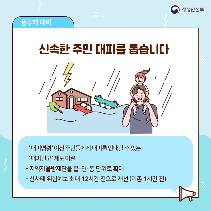 ﻿신속한 주민 대피를 돕습니다  - '대피명령' 이전 주민들에게 대피를 안내할 수 있는 '대피권고' 제도 마련 - 지역자율방재단을 읍·면·동 단위로 확대 - 산사태 위험예보 최대 12시간 전으로 개선(기존 1시간 전)
