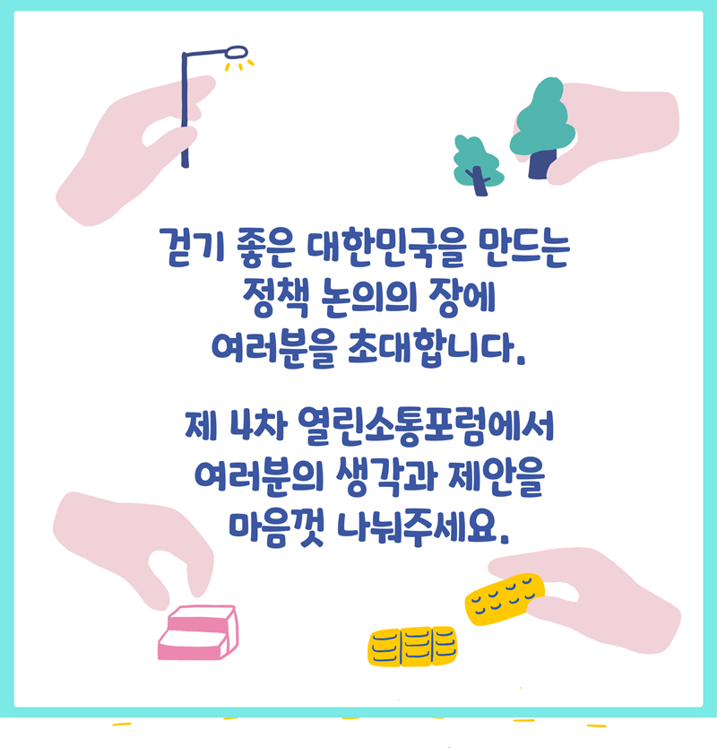 걷기 좋은 대한민국을 만드는 정책 논의의 장에 여러분을 초대합니다.   제4차 열린소통포럼에서 여러분의 생각과 제안을 마음껏 나눠주세요.