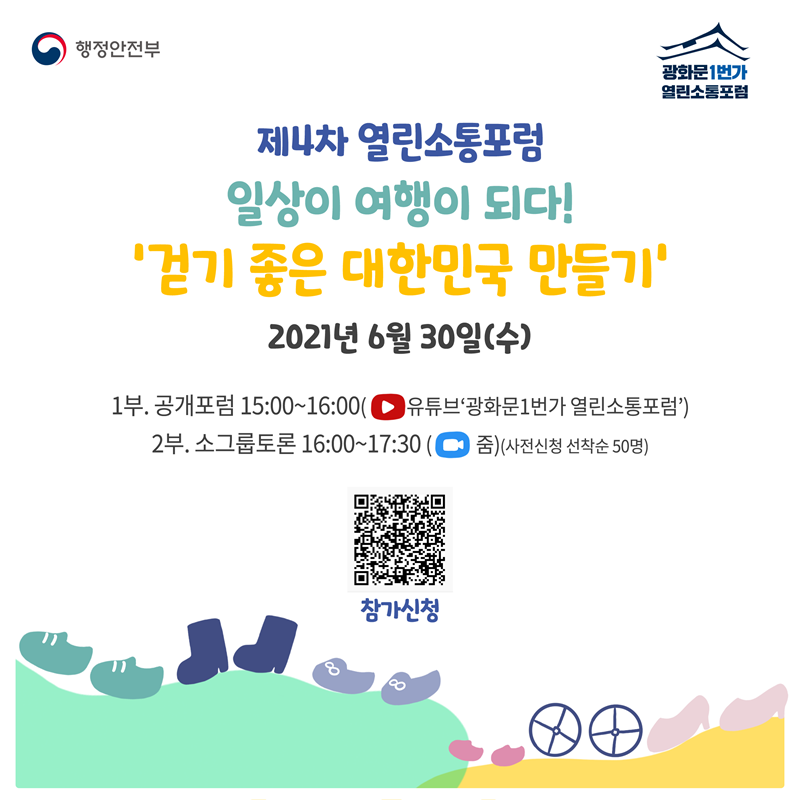 제4차 열린소통포럼  일상이 여행이 되다! ‘걷기 좋은 대한민국 만들기'  2021년 6월 30일(수) 15:00~17:30  유튜브 광화문1번가 채널 생중계(공개포럼) & 줌 소그룹토론(해당자 별도 안내)  참가신청: https://townhall.kr/m/1722  (큐알코드 별도 첨부)