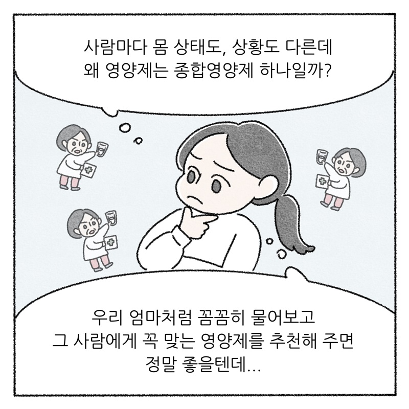 사람마다 몸 상태도, 상황도 다른데 왜 영양제는 종합영양제 하나일까? 우리 엄마처럼 꼼꼼히 물어보고 그 사람에게 꼭 맞는 영양제를 추천해 주면 정말 좋을텐데..