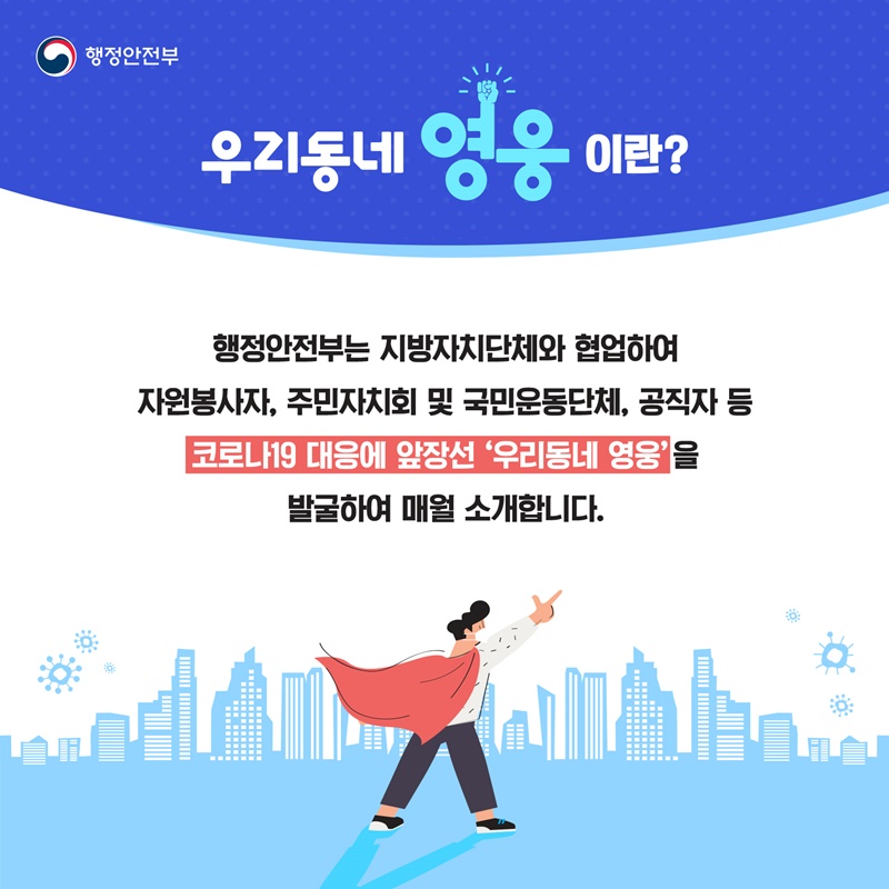 우리동네 영웅이란?  행정안전부는 지방자치단체와 협업하여 자원봉사자, 주민자치회 및 국민운동단체, 공직자 등 코로나19 대응에 앞장선 ‘우리동네 영웅’을 발굴하여 매월 소개합니다.