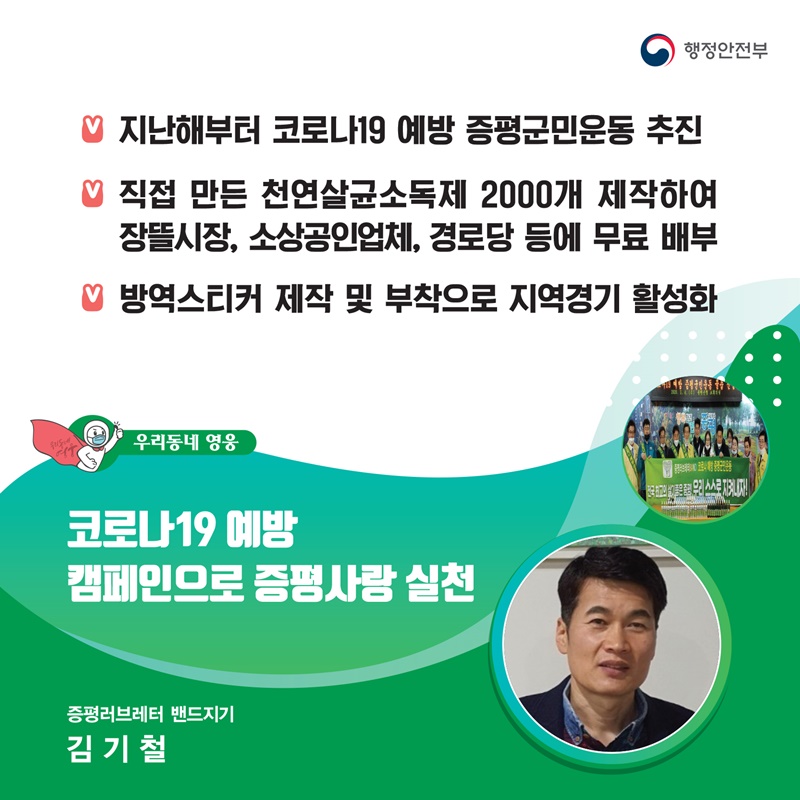 코로나19 예방 캠페인으로 증평사랑 실천 증평러브레터 밴드지기┃김기철  주요공적 - 지난해부터 코로나19 예방 증평군민운동 추진 -  직접 만든 천연살균소독제 2000개 제작하여    장뜰시장, 소상공인업체, 경로당 등에 무료 배부 -  방역스티커 제작 및 부착으로 지역경기 활성화