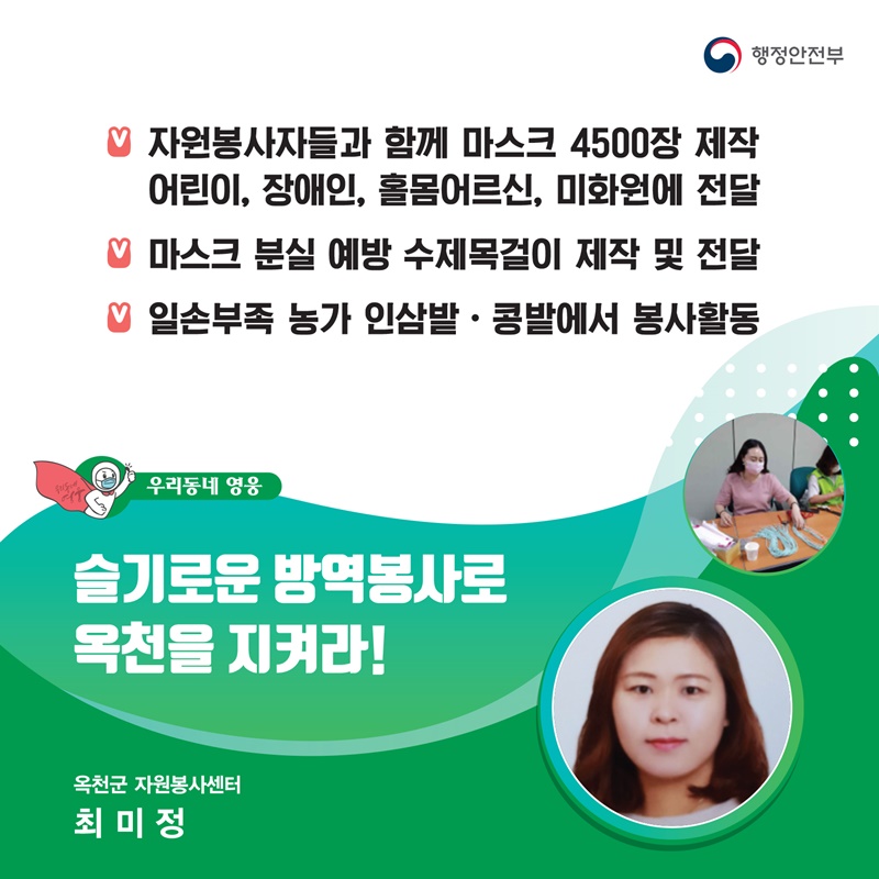슬기로운 방역봉사로 옥천을 지켜라! 옥천군 자원봉사센터┃최미정  주요공적 - 자원봉사자들과 함꼐 마스크 4500장 제작    어린이, 장애인, 홀몸어르신, 미화원에 전달  -  마스크 분실 예방 수제목걸이 제작 및 전달 -  일손부족 농가 인삼밭·콩밭에서 봉사활동  #9. (본문) 코로나19로부터 공주를 지키는 원더우먼 공주 여성의용소방대 대장┃문복님
