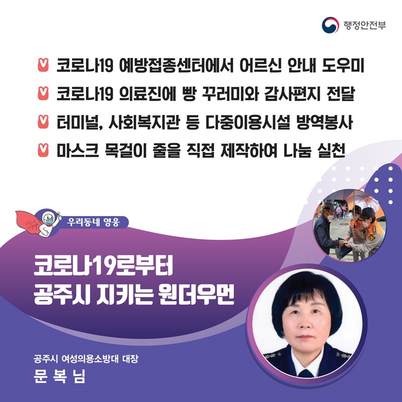 코로나19로부터 공주를 지키는 원더우먼 공주 여성의용소방대 대장┃문복님  주요공적 - 공주 백신예방접종센터에서 어르신 안내 도우미 -  코로나19 의료진에 빵 꾸러미와 감사편지 전달 - 터미널, 사회복지관 등 다중이용시설 방역봉사 -  마스크 목걸이 줄을 직접 제작하여 나눔 실천