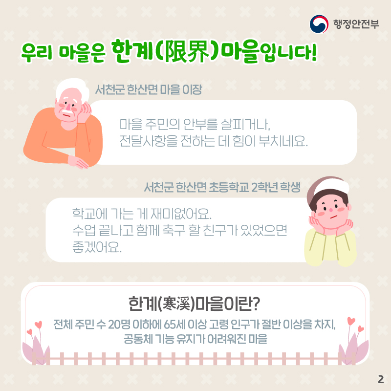 우리 마을은 한계(限界) 마을입니다!     한계마을이란 전체 주민수 20명 이하에 65세 이상 고령 인구가 절반 이상을 차지, 공동체 기능 유지가 어려워진 마을입니다.