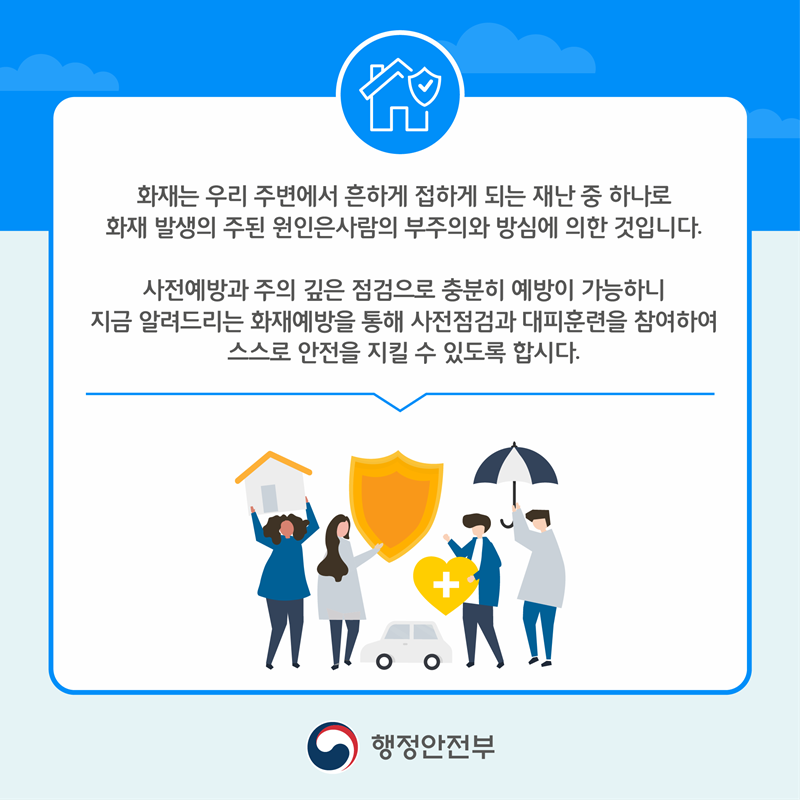 화재는 우리 주변에서 흔하게 접하게 되는 재난 중 하나로 화재 발생의 주된 원인은 사람의 부주의와 방심에 의한 것입니다. 사전예방과 주의 깊은 점검으로 충분히 예방이 가능합니다. 지금 알려드리는 화재 예방을 통해 사전점검과 대피 훈련을 참여하여 스스로 안전을 지킬 수 있도록 합시다.