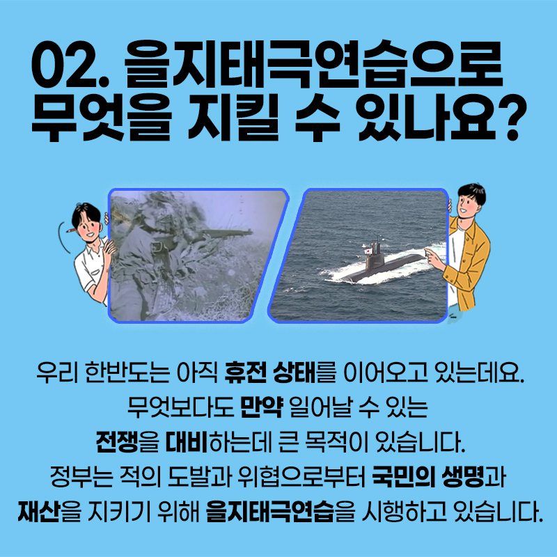 을지태극연습으로 무엇을 지킬 수 있나요? 우리 한반도는 아직 휴전 상태를 이어오고 있는데요. 무엇보다도 만약 일어날 수 있는 전쟁을 대비하는 데 큰 목적이 있습니다. 정부는 적의 도발과 위협으로부터 국민의 생명과 재산을 지키기 위해 을지태극연습을 시행하고 있습니다.