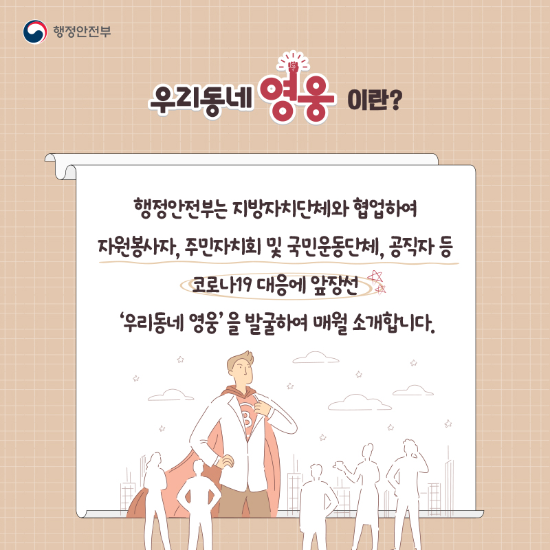 우리동네 영웅이란?  행정안전부는 지방자치단체와 협업하여 자원봉사자, 주민자치회 및 국민운동단체, 공직자 등 코로나19 대응에 앞장선 ‘우리동네 영웅’을 발굴하여 매월 소개합니다.