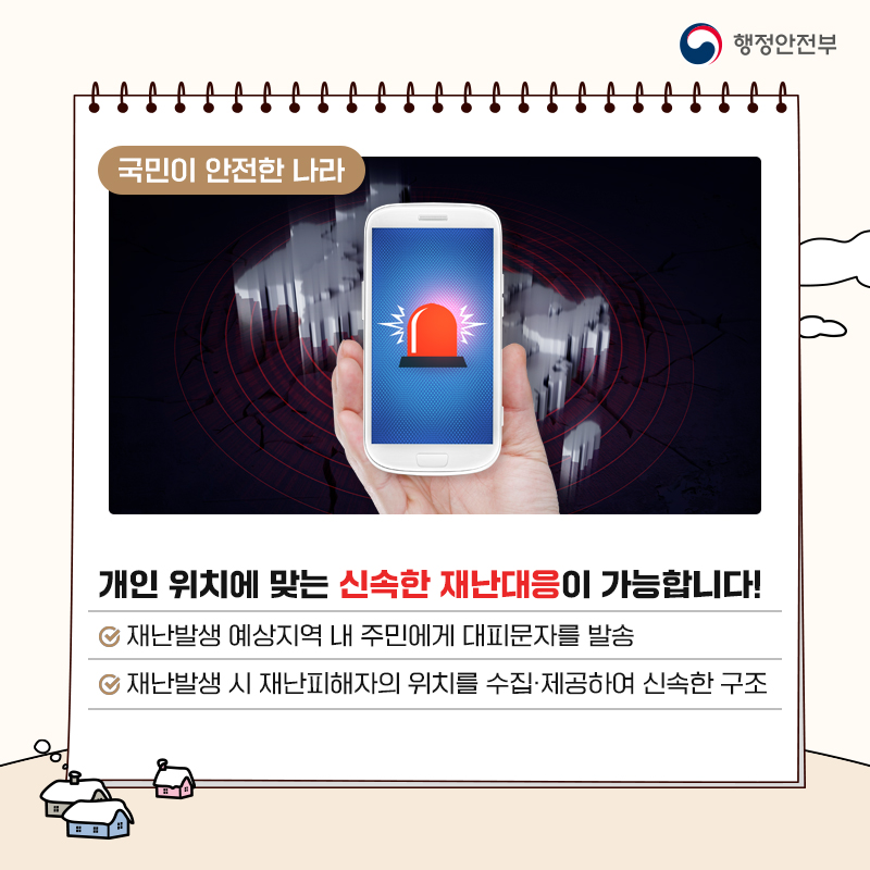 개인 위치에 맞는 신속한 재난대응이 가능합니다! 재난발생 예상지역 내 주민에게 대피문자를 발송 재난발생 시 재난피해자의 위치를 수집·제공하여 신속한 구조