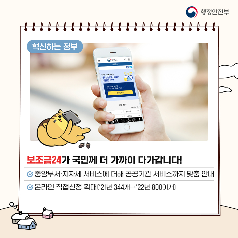 보조금24가 국민께 더 가까이 다가갑니다! 중앙부처·지자체 서비스에 더해 공공기관 서비스까지 맞춤 안내 온라인 직접신청 확대(’21년 344개→’22년 800여개)