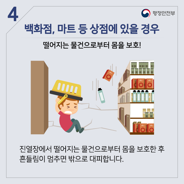 백화점, 마트 등 상점에 있을 경우 떨어지는 물건으로부터 몸을 보호! 진열장에서 떨어지는 물건으로부터 몸을 보호한 후 흔들림이 멈추면 밖으로 대피합니다.