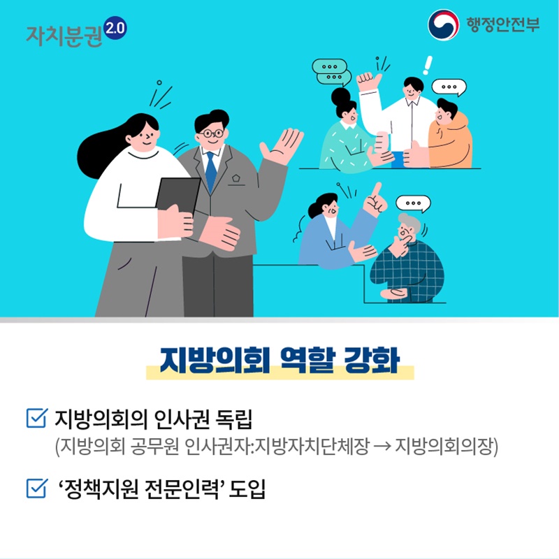 지방의회 공무원 인사권자를 지방자치단체장에서 지방의회의장으로 변경하고, 정책지원 전문인력을 도입하는 등, 지방의회의 역할을 강화하였습니다.