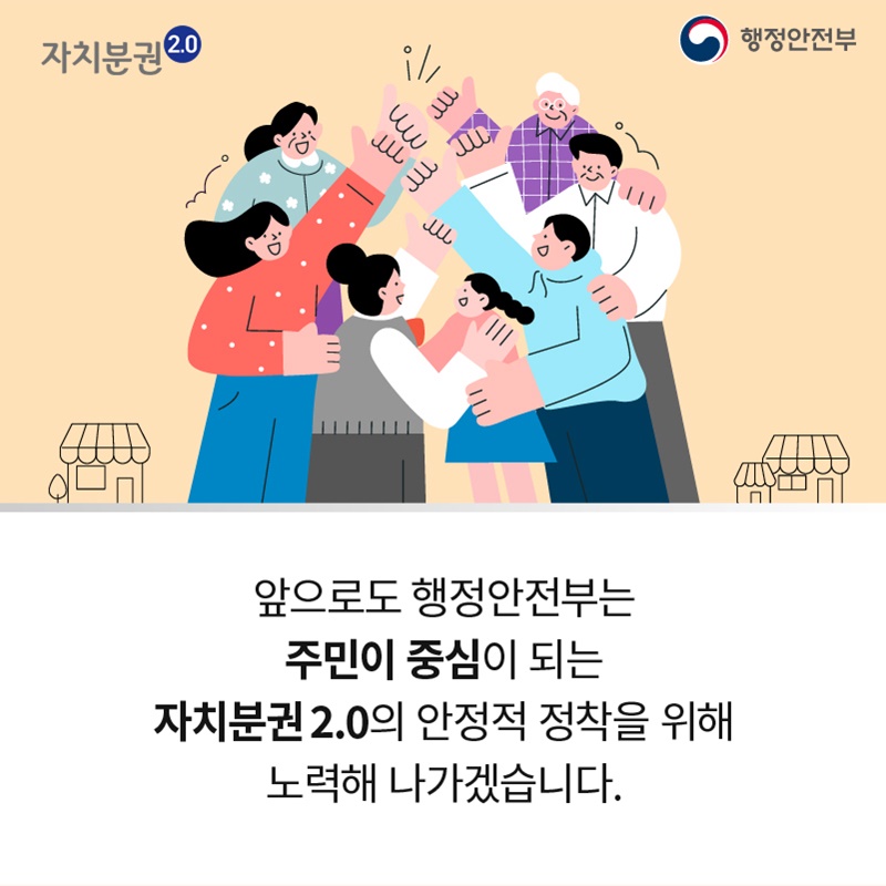 앞으로도 행정안전부는 주민이 중심이 되는 자치분권 2.0의 안정적 정착을 위해 노력해나가겠습니다.
